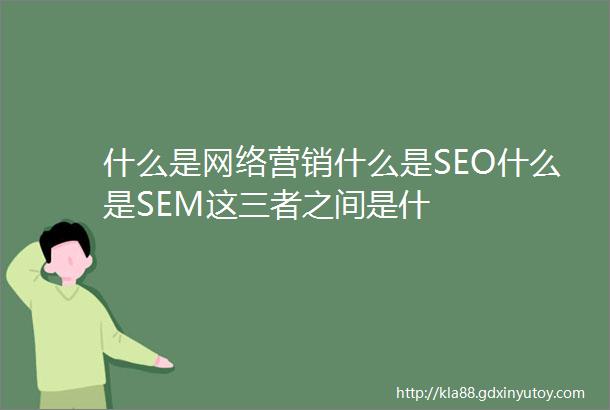 什么是网络营销什么是SEO什么是SEM这三者之间是什